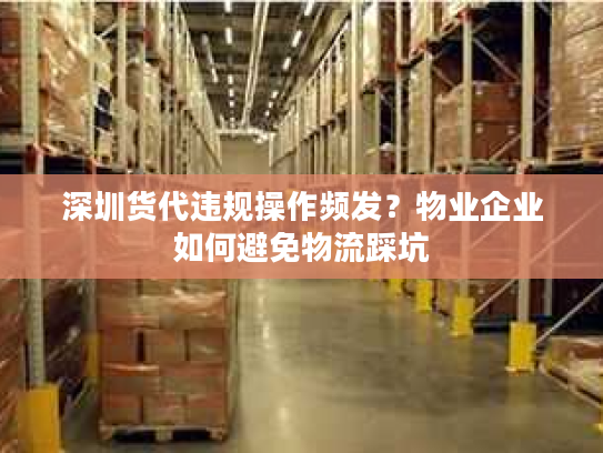 深圳货代违规操作频发？物业企业如何避免物流踩坑