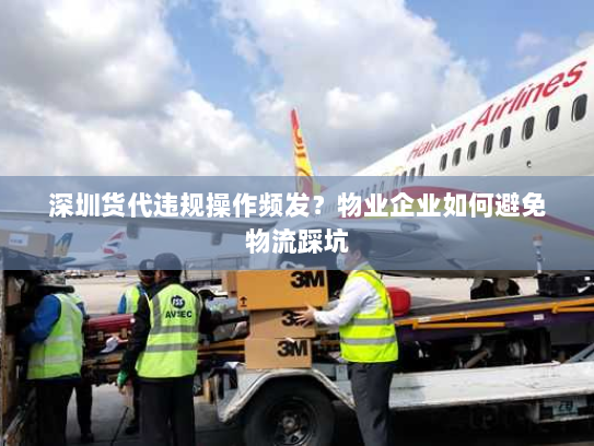 深圳货代违规操作频发?物业企业如何避免物流踩坑 深圳货代违规操作频发?物业企业如何避免物流踩坑