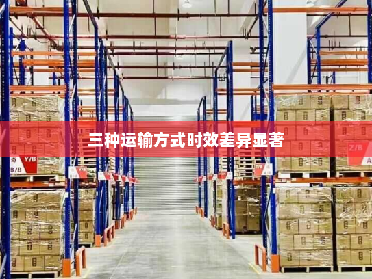 三种运输方式时效差异显著