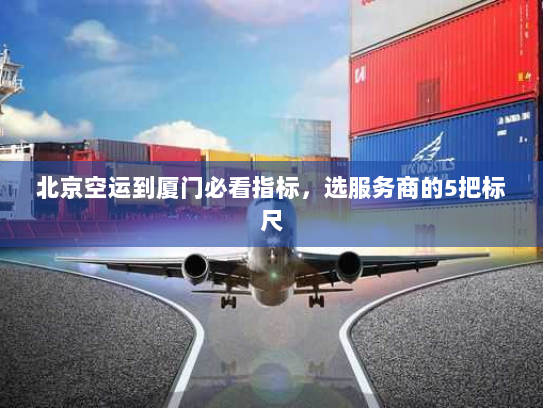 北京空运到厦门必看指标，选服务商的5把标尺