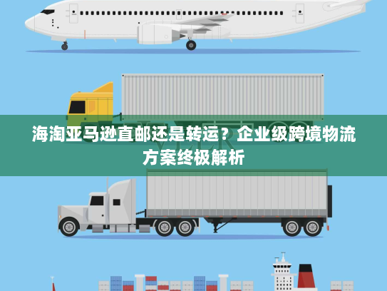 海淘亚马逊直邮还是转运?企业级跨境物流方案终极解析 海淘亚马逊直邮还是转运?企业级跨境物流方案终极解析