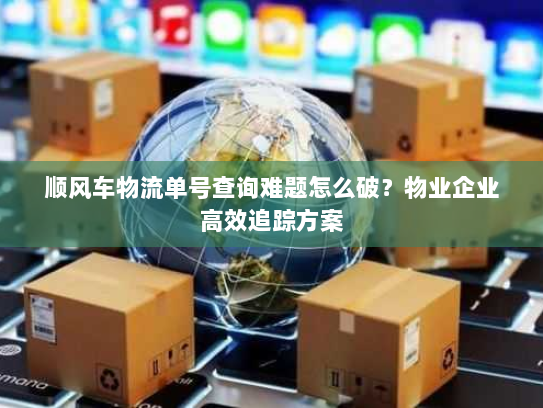 顺风车物流单号查询难题怎么破?物业企业高效追踪方案 顺风车物流单号查询难题怎么破?物业企业高效追踪方案