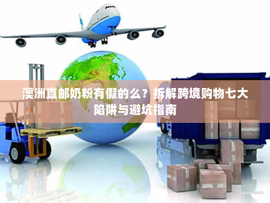 澳洲直邮奶粉有假的么?拆解跨境购物七大陷阱与避坑指南 澳洲直邮奶粉有假的么?拆解跨境购物七大陷阱与避坑指南