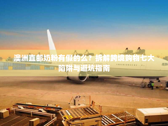 澳洲直邮奶粉有假的么?拆解跨境购物七大陷阱与避坑指南 澳洲直邮奶粉有假的么?拆解跨境购物七大陷阱与避坑指南