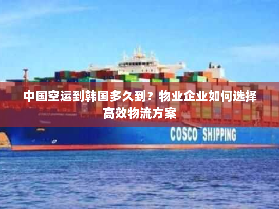 中国空运到韩国多久到？物业企业如何选择高效物流方案