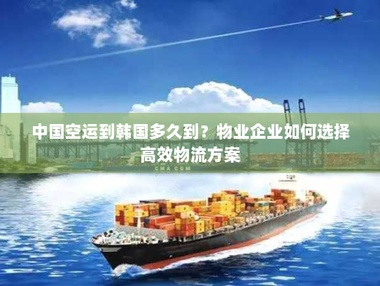 中国空运到韩国多久到?物业企业如何选择高效物流方案 中国空运到韩国多久到?物业企业如何选择高效物流方案