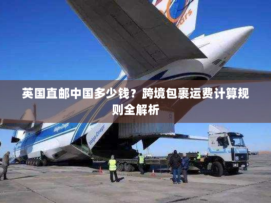 英国直邮中国多少钱?跨境包裹运费计算规则全解析 英国直邮中国多少钱?跨境包裹运费计算规则全解析