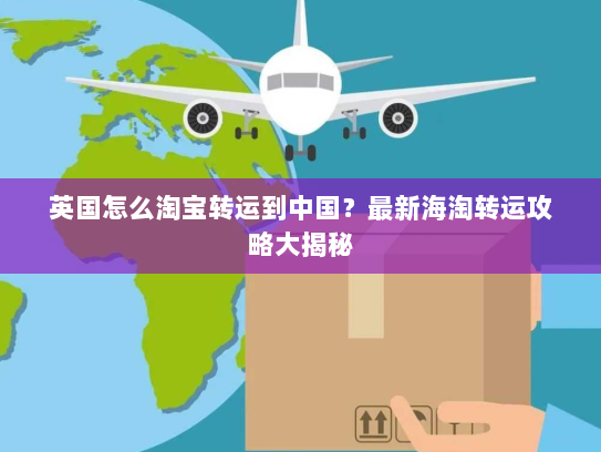 英国怎么淘宝转运到中国？最新海淘转运攻略大揭秘