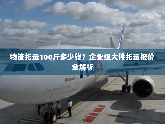 物流托运100斤多少钱?企业级大件托运报价全解析 物流托运100斤多少钱?企业级大件托运报价全解析