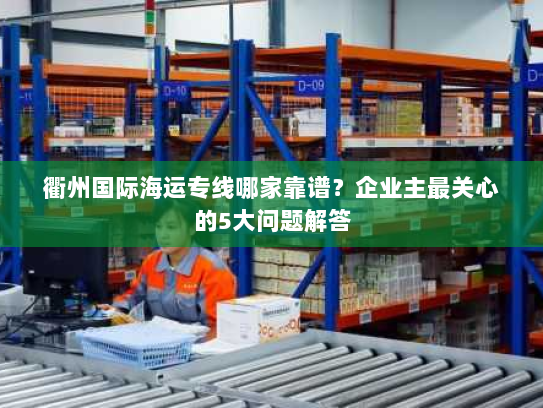 衢州国际海运专线哪家靠谱?企业主最关心的5大问题解答 衢州国际海运专线哪家靠谱?企业主最关心的5大问题解答