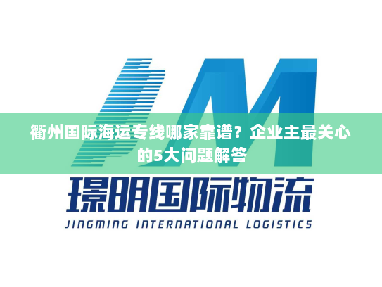 衢州国际海运专线哪家靠谱?企业主最关心的5大问题解答 衢州国际海运专线哪家靠谱?企业主最关心的5大问题解答