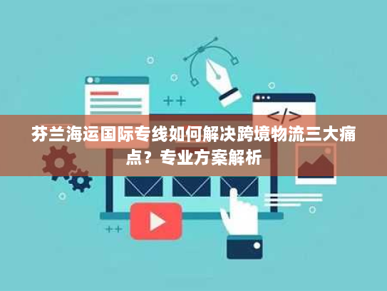 芬兰海运国际专线如何解决跨境物流三大痛点?专业方案解析 芬兰海运国际专线如何解决跨境物流三大痛点?专业方案解析