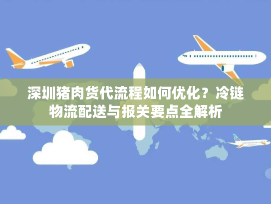深圳猪肉货代流程如何优化？冷链物流配送与报关要点全解析