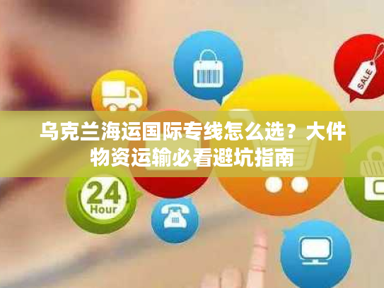 乌克兰海运国际专线怎么选？大件物资运输必看避坑指南