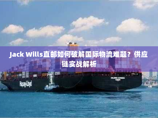 Jack Wills直邮如何破解国际物流难题?供应链实战解析 Jack Wills直邮如何破解国际物流难题?供应链实战解析