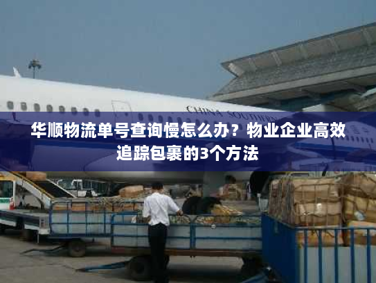 华顺物流单号查询慢怎么办？物业企业高效追踪包裹的3个方法
