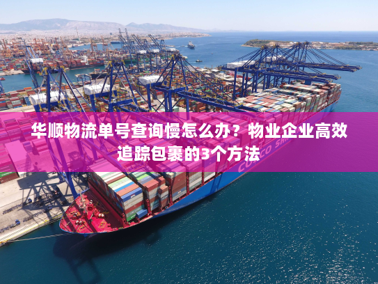 华顺物流单号查询慢怎么办？物业企业高效追踪包裹的3个方法