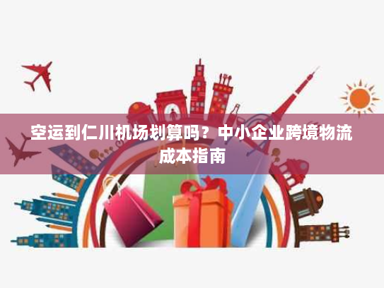 空运到仁川机场划算吗？中小企业跨境物流成本指南