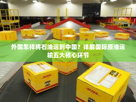 外国怎样将石油运到中国?详解国际原油运输五大核心环节 外国怎样将石油运到中国?详解国际原油运输五大核心环节