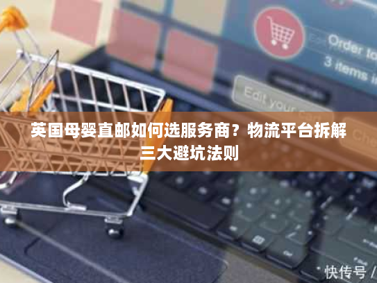 英国母婴直邮如何选服务商?物流平台拆解三大避坑法则 英国母婴直邮如何选服务商?物流平台拆解三大避坑法则