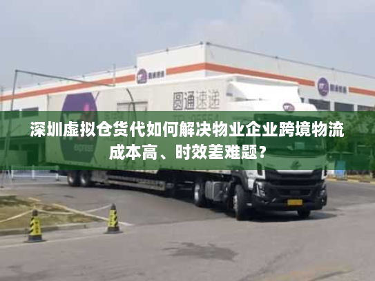 深圳虚拟仓货代如何解决物业企业跨境物流成本高、时效差难题? 深圳虚拟仓货代如何解决物业企业跨境物流成本高、时效差难题?