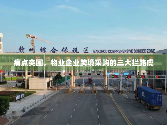 痛点突围,物业企业跨境采购的三大拦路虎 痛点突围,物业企业跨境采购的三大拦路虎