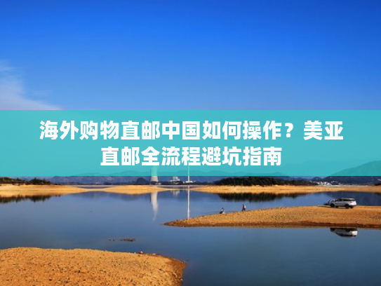 海外购物直邮中国如何操作?美亚直邮全流程避坑指南 海外购物直邮中国如何操作?美亚直邮全流程避坑指南