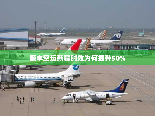 顺丰空运新疆时效为何提升50%