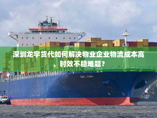 深圳龙宇货代如何解决物业企业物流成本高、时效不稳难题？