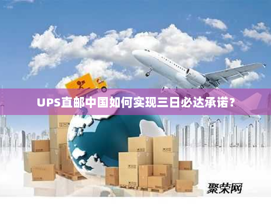 UPS直邮中国如何实现三日必达承诺? UPS直邮中国如何实现三日必达承诺?