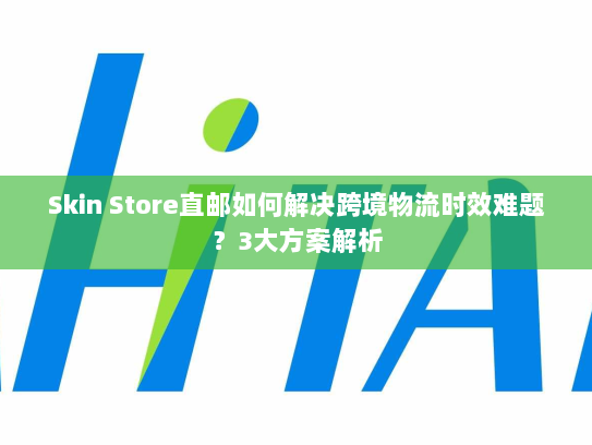 Skin Store直邮如何解决跨境物流时效难题?3大方案解析 Skin Store直邮如何解决跨境物流时效难题?3大方案解析