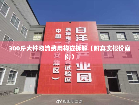 300斤大件物流费用构成拆解（附真实报价案例）