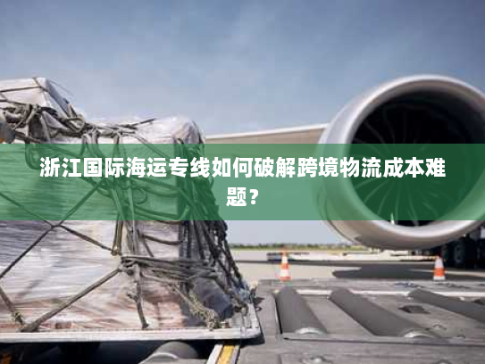 浙江国际海运专线如何破解跨境物流成本难题? 浙江国际海运专线如何破解跨境物流成本难题?