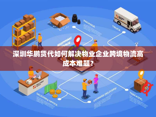 深圳华鹏货代如何解决物业企业跨境物流高成本难题? 深圳华鹏货代如何解决物业企业跨境物流高成本难题?