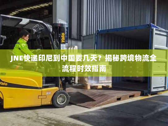 JNE快递印尼到中国要几天？揭秘跨境物流全流程时效指南