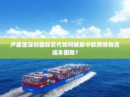 卢森堡深圳国际货代如何破解中欧跨境物流成本困局? 卢森堡深圳国际货代如何破解中欧跨境物流成本困局?