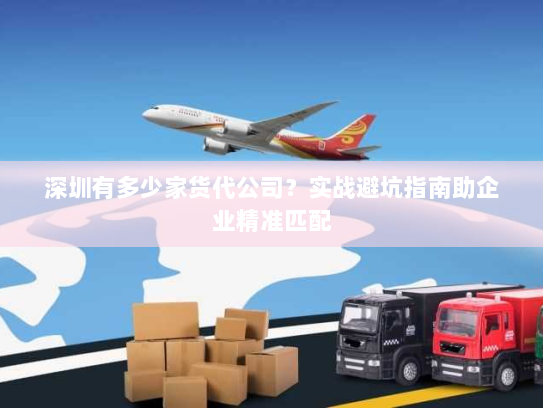 深圳有多少家货代公司?实战避坑指南助企业精准匹配 深圳有多少家货代公司?实战避坑指南助企业精准匹配