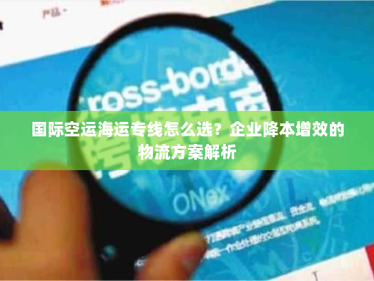 国际空运海运专线怎么选？企业降本增效的物流方案解析