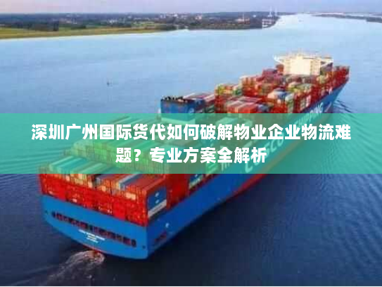 深圳广州国际货代如何破解物业企业物流难题?专业方案全解析 深圳广州国际货代如何破解物业企业物流难题?专业方案全解析