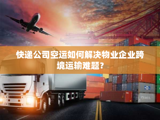 快递公司空运如何解决物业企业跨境运输难题? 快递公司空运如何解决物业企业跨境运输难题?