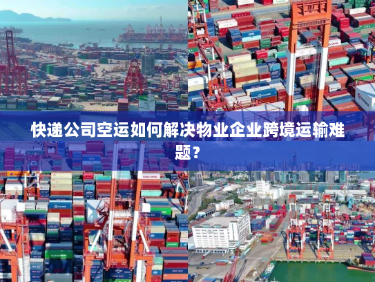 快递公司空运如何解决物业企业跨境运输难题？