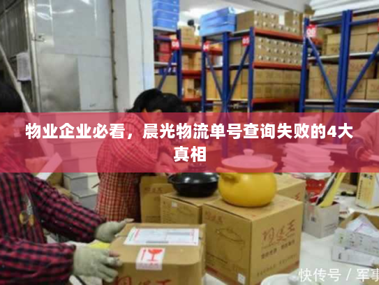 物业企业必看,晨光物流单号查询失败的4大真相 物业企业必看,晨光物流单号查询失败的4大真相