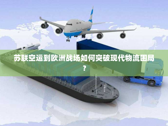 苏联空运到欧洲战场如何突破现代物流困局？