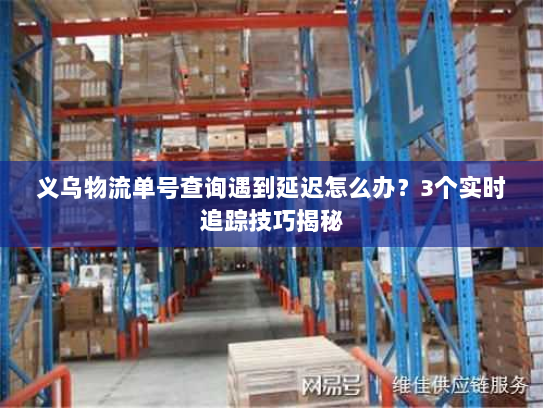 义乌物流单号查询遇到延迟怎么办？3个实时追踪技巧揭秘