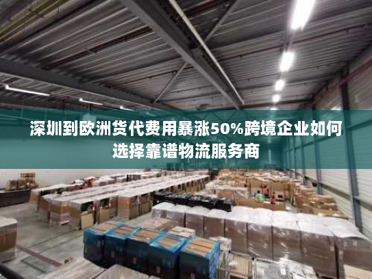 深圳到欧洲货代费用暴涨50%跨境企业如何选择靠谱物流服务商