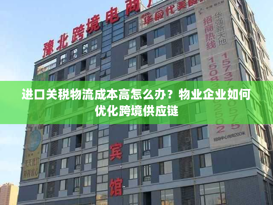 进口关税物流成本高怎么办？物业企业如何优化跨境供应链