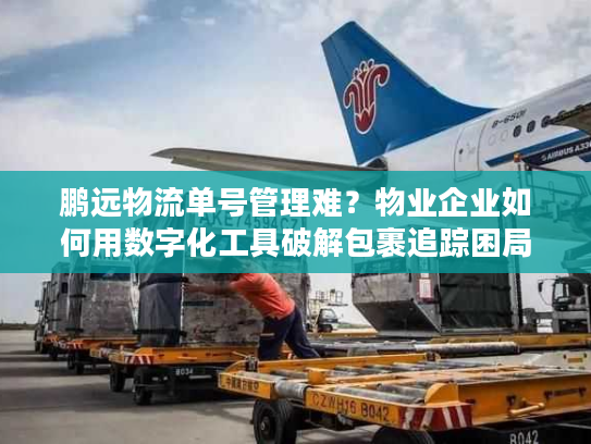 鹏远物流单号管理难？物业企业如何用数字化工具破解包裹追踪困局