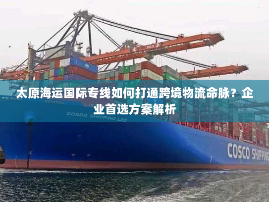 太原海运国际专线如何打通跨境物流命脉?企业首选方案解析 太原海运国际专线如何打通跨境物流命脉?企业首选方案解析