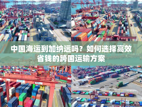 中国海运到加纳远吗？如何选择高效省钱的跨国运输方案