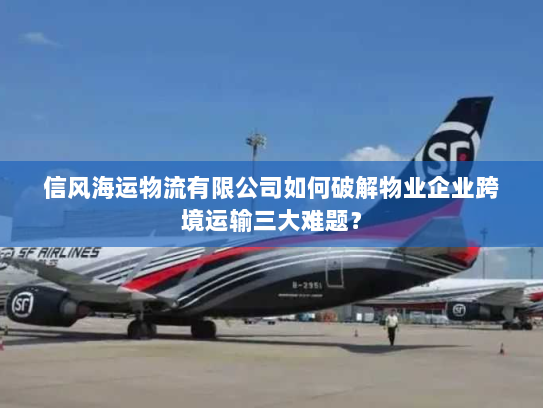 信风海运物流有限公司如何破解物业企业跨境运输三大难题? 信风海运物流有限公司如何破解物业企业跨境运输三大难题?